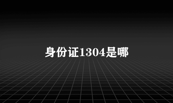 身份证1304是哪