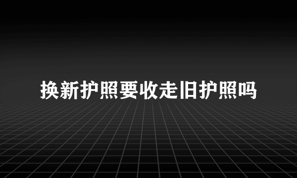 换新护照要收走旧护照吗