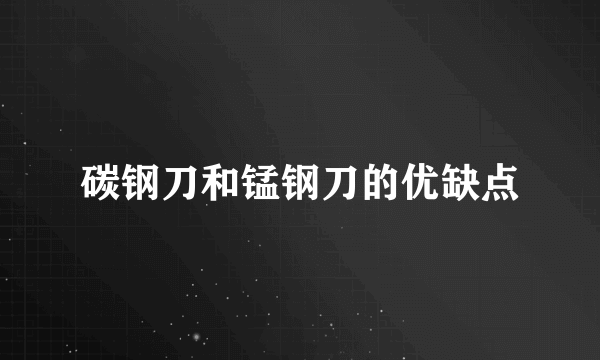 碳钢刀和锰钢刀的优缺点