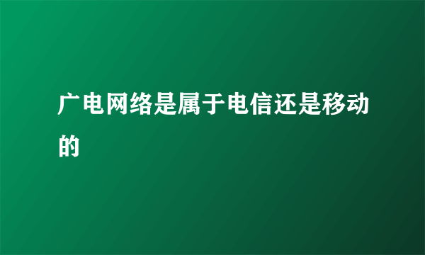 广电网络是属于电信还是移动的