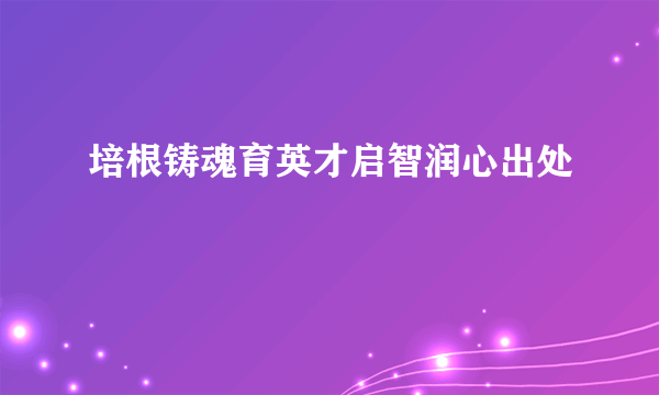 培根铸魂育英才启智润心出处