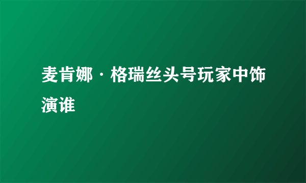 麦肯娜·格瑞丝头号玩家中饰演谁