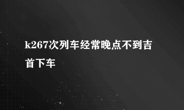 k267次列车经常晚点不到吉首下车