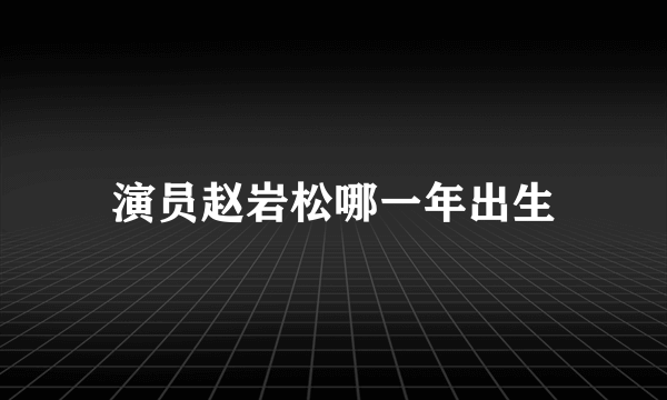 演员赵岩松哪一年出生