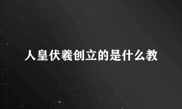 人皇伏羲创立的是什么教