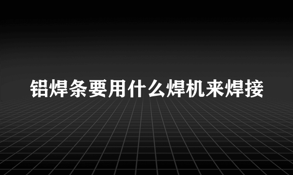 铝焊条要用什么焊机来焊接