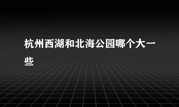 杭州西湖和北海公园哪个大一些