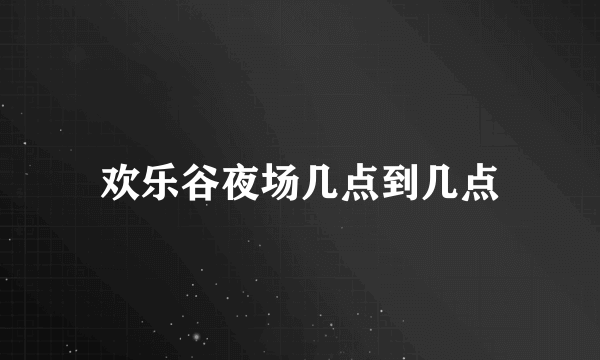 欢乐谷夜场几点到几点