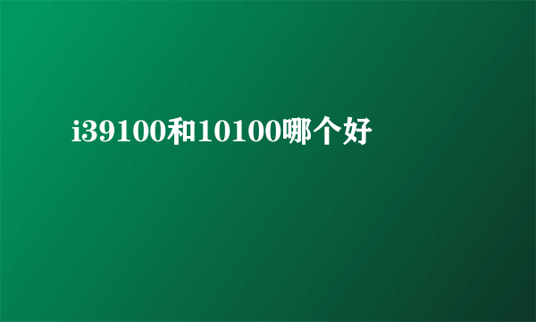 i39100和10100哪个好