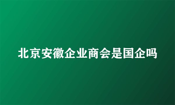 北京安徽企业商会是国企吗