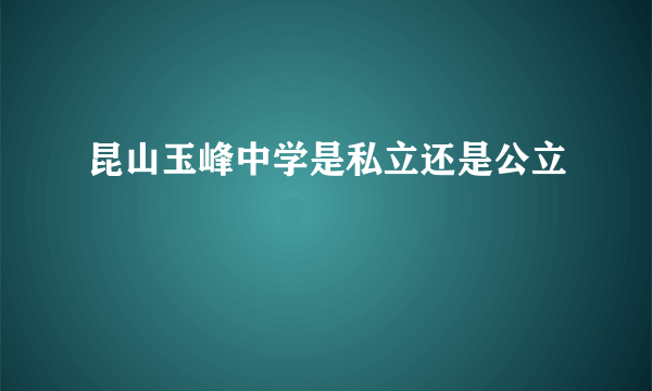 昆山玉峰中学是私立还是公立