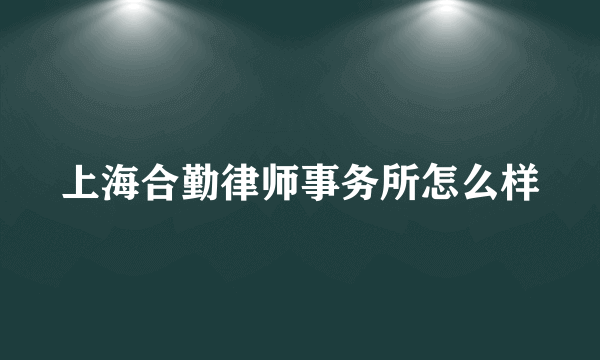 上海合勤律师事务所怎么样