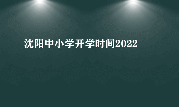 沈阳中小学开学时间2022