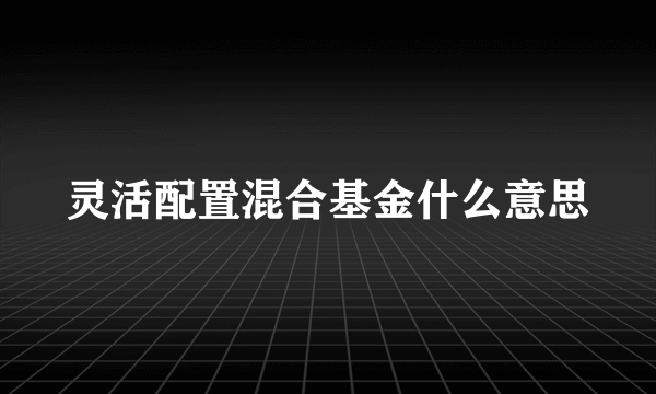 灵活配置混合基金什么意思