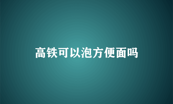 高铁可以泡方便面吗