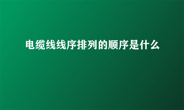 电缆线线序排列的顺序是什么