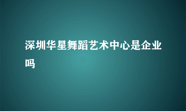 深圳华星舞蹈艺术中心是企业吗