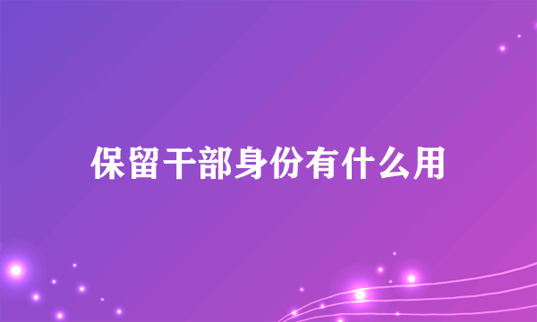 保留干部身份有什么用