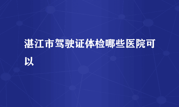 湛江市驾驶证体检哪些医院可以