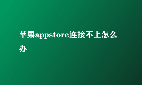 苹果appstore连接不上怎么办