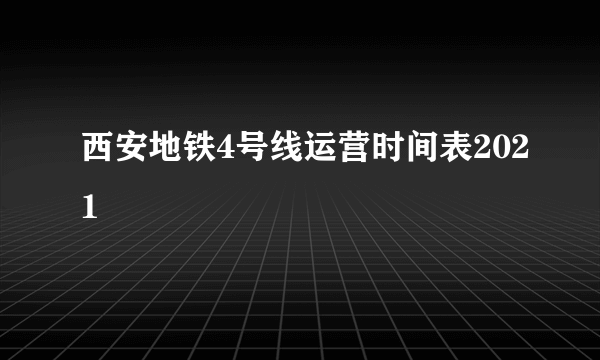 西安地铁4号线运营时间表2021