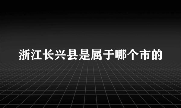 浙江长兴县是属于哪个市的