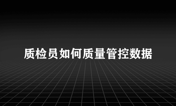 质检员如何质量管控数据