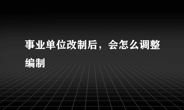 事业单位改制后，会怎么调整编制