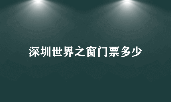 深圳世界之窗门票多少