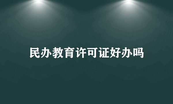 民办教育许可证好办吗