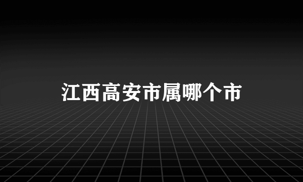 江西高安市属哪个市