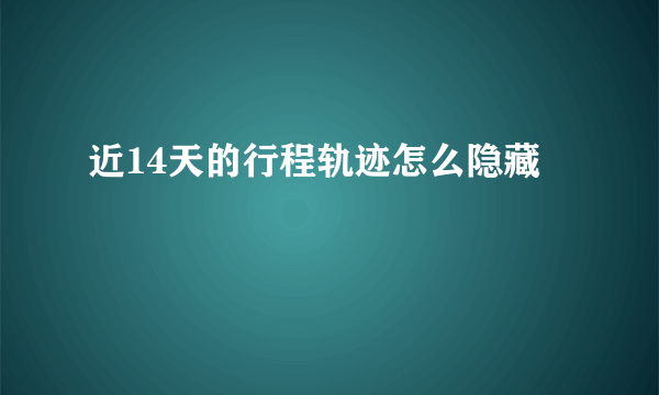 近14天的行程轨迹怎么隐藏