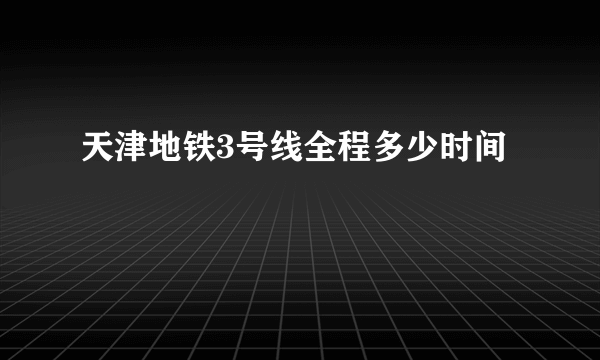 天津地铁3号线全程多少时间