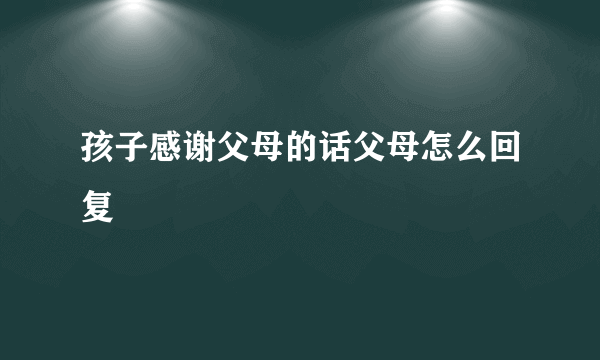 孩子感谢父母的话父母怎么回复