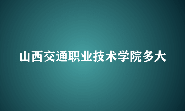 山西交通职业技术学院多大