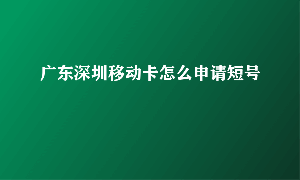 广东深圳移动卡怎么申请短号