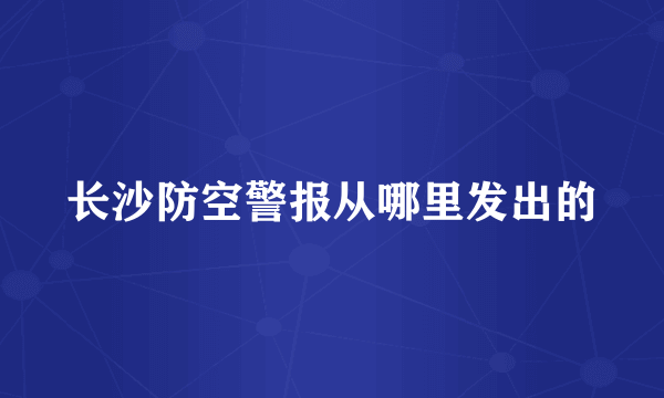 长沙防空警报从哪里发出的