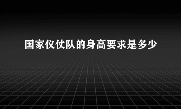 国家仪仗队的身高要求是多少