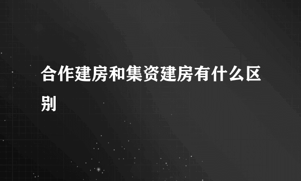 合作建房和集资建房有什么区别