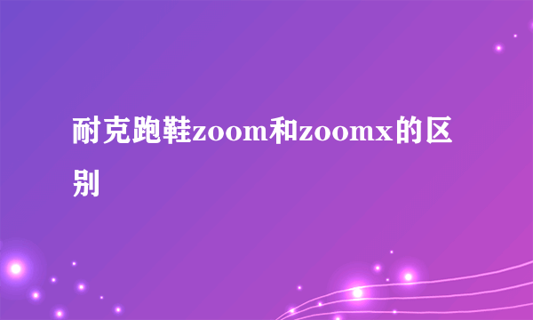 耐克跑鞋zoom和zoomx的区别