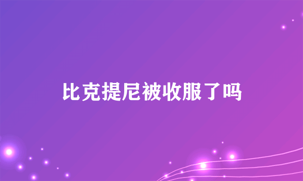 比克提尼被收服了吗