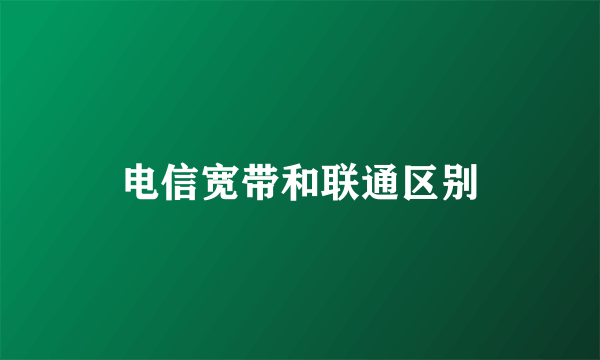 电信宽带和联通区别