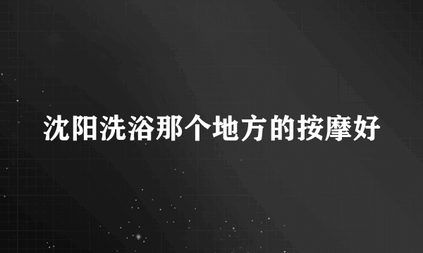 沈阳洗浴那个地方的按摩好