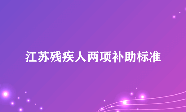 江苏残疾人两项补助标准