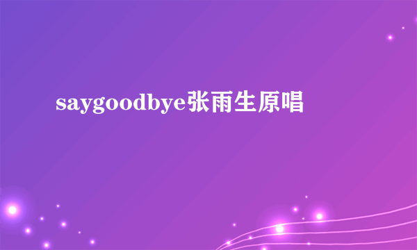 saygoodbye张雨生原唱