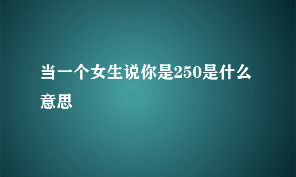 当一个女生说你是250是什么意思