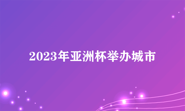 2023年亚洲杯举办城市