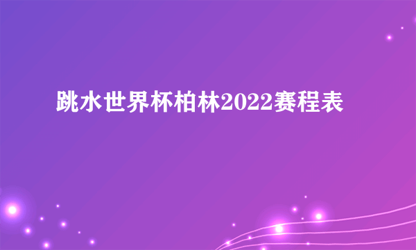 跳水世界杯柏林2022赛程表