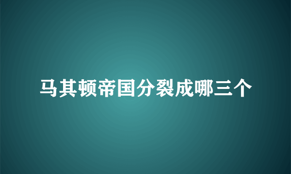 马其顿帝国分裂成哪三个