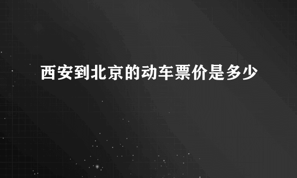 西安到北京的动车票价是多少